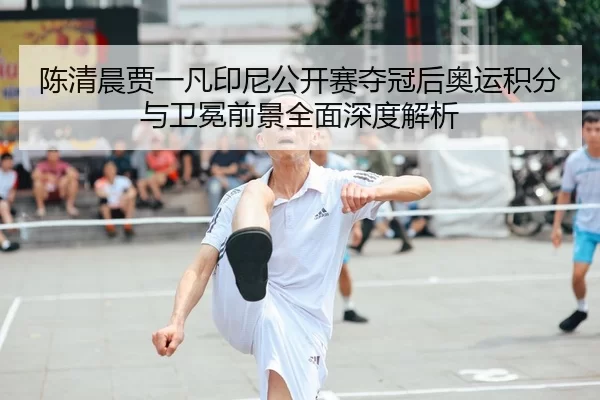 陈清晨贾一凡印尼公开赛夺冠后奥运积分与卫冕前景全面深度解析