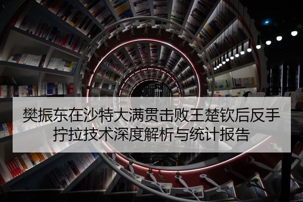 樊振东在沙特大满贯击败王楚钦后反手拧拉技术深度解析与统计报告