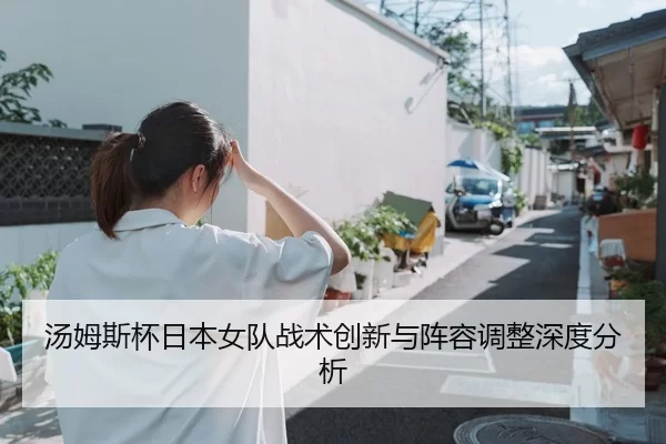 汤姆斯杯日本女队战术创新与阵容调整深度分析