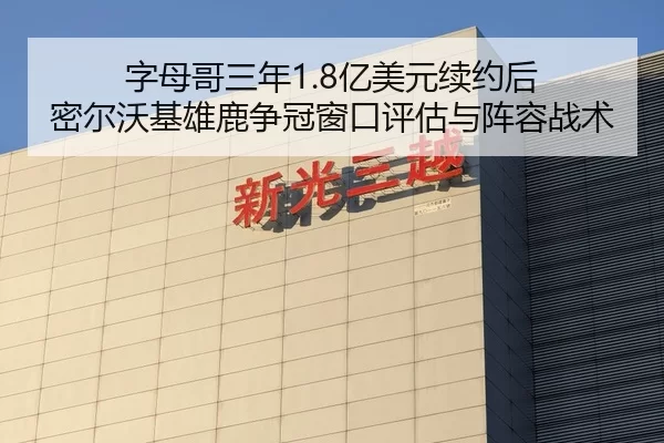 字母哥三年1.8亿美元续约后 密尔沃基雄鹿争冠窗口评估与阵容战术