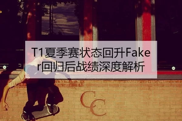 T1夏季赛状态回升Faker回归后战绩深度解析