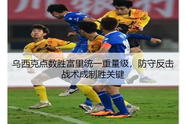 乌西克点数胜富里统一重量级，防守反击战术成制胜关键